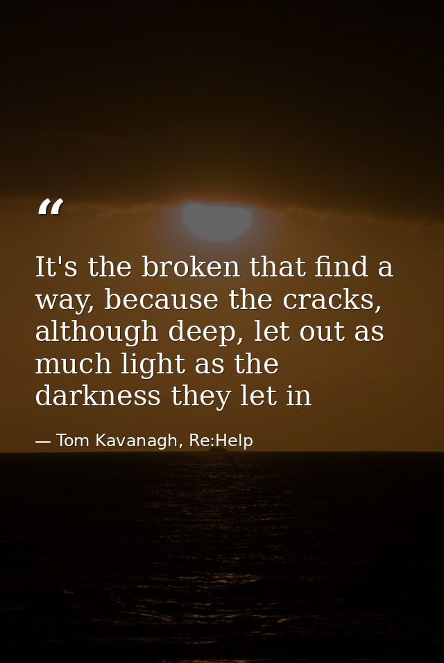 It's the broken that find a way, because the cracks, although deep, let out as much light as the darkness they let in — Tom Kavanagh, Re:Help