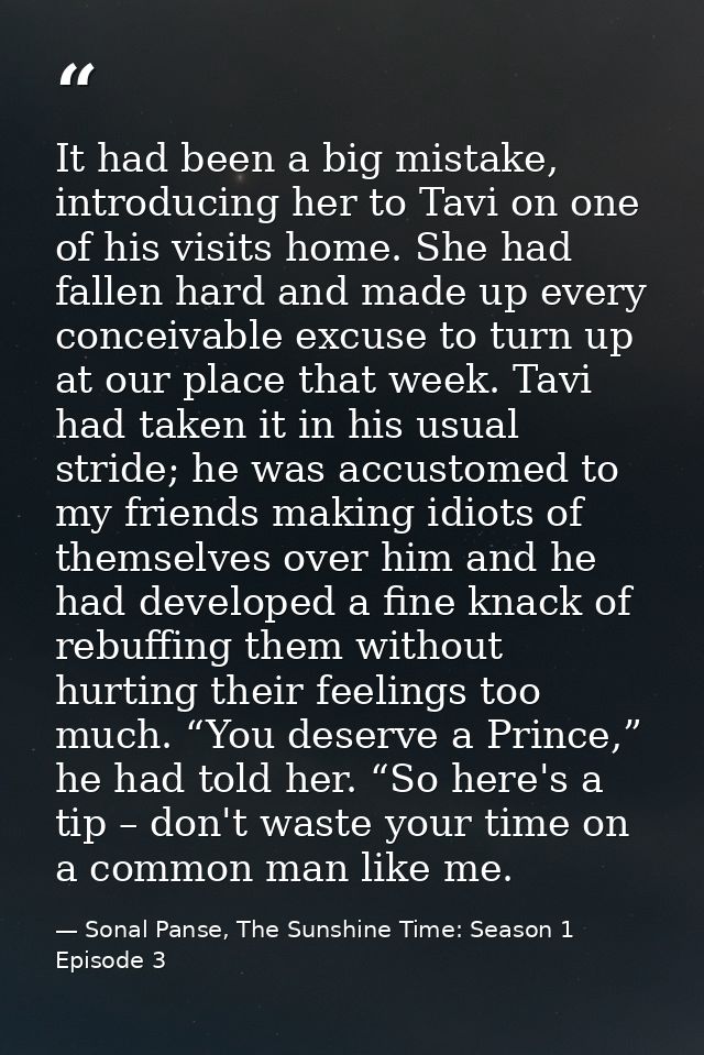 It had been a big mistake, introducing her to Tavi on one of his visits home. She had fallen hard and made up every conc — Sonal Panse, The Sunshine Time: Season 1 Episode 3