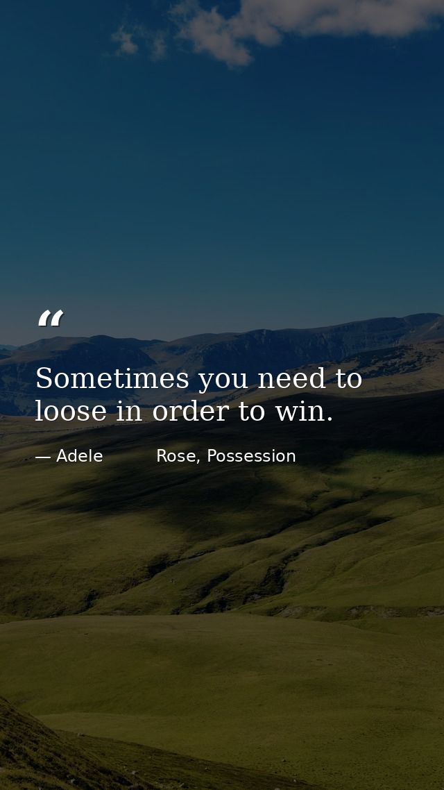 Sometimes you need to loose in order to win. — Adele          Rose, Possession