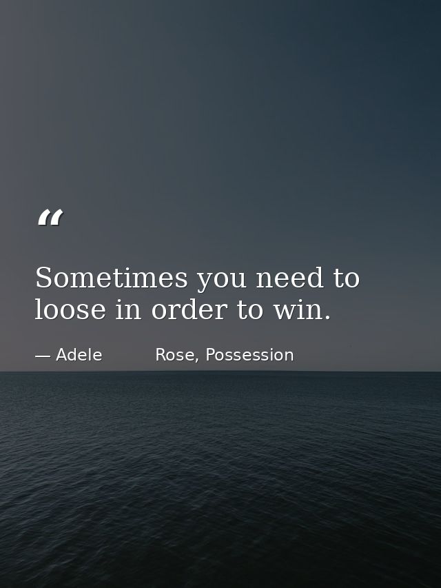 Sometimes you need to loose in order to win. — Adele          Rose, Possession