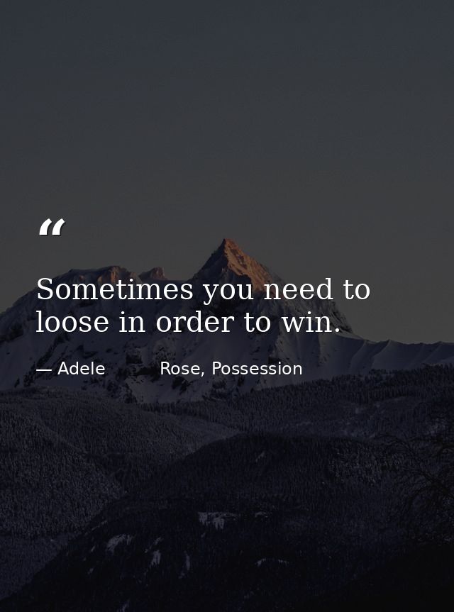 Sometimes you need to loose in order to win. — Adele          Rose, Possession