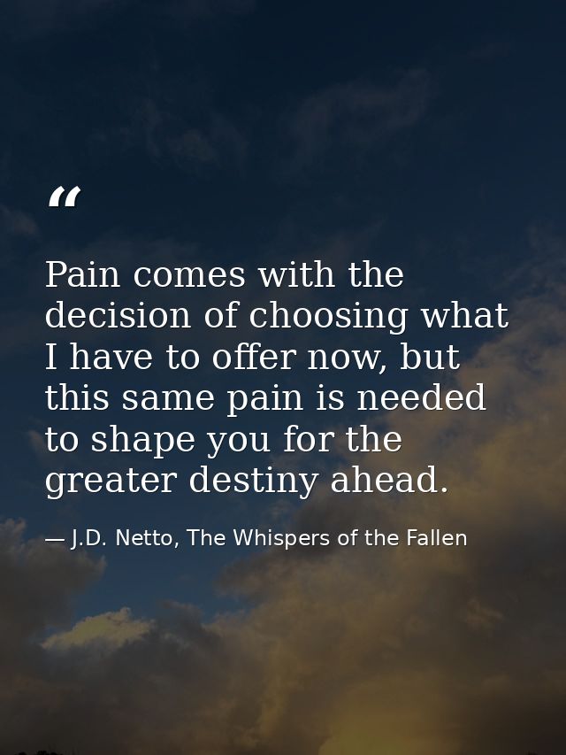 Pain comes with the decision of choosing what I have to offer now, but this same pain is needed to shape you for the gre — J.D. Netto, The Whispers of the Fallen