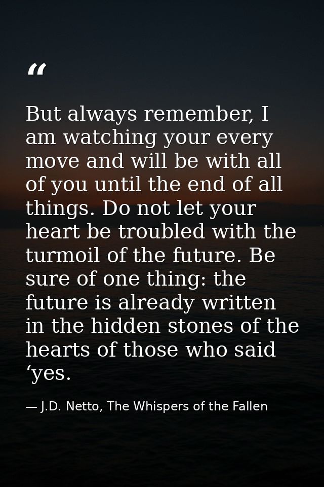 But always remember, I am watching your every move and will be with all of you until the end of all things. Do not let y — J.D. Netto, The Whispers of the Fallen