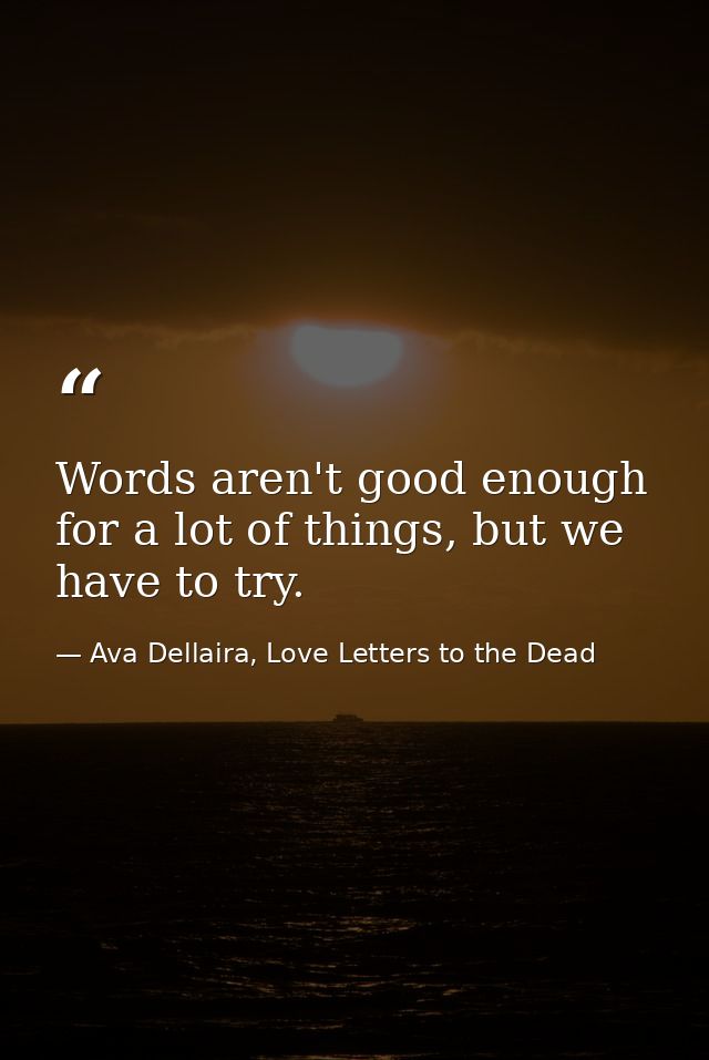 Words aren't good enough for a lot of things, but we have to try. — Ava Dellaira, Love Letters to the Dead