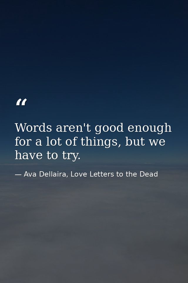 Words aren't good enough for a lot of things, but we have to try. — Ava Dellaira, Love Letters to the Dead