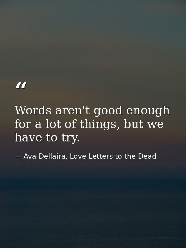 Words aren't good enough for a lot of things, but we have to try. — Ava Dellaira, Love Letters to the Dead