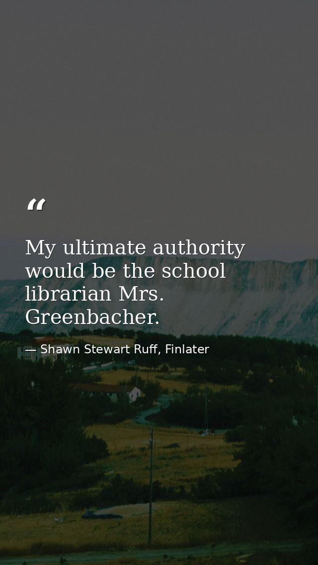 My ultimate authority would be the school librarian Mrs. Greenbacher. — Shawn Stewart Ruff, Finlater