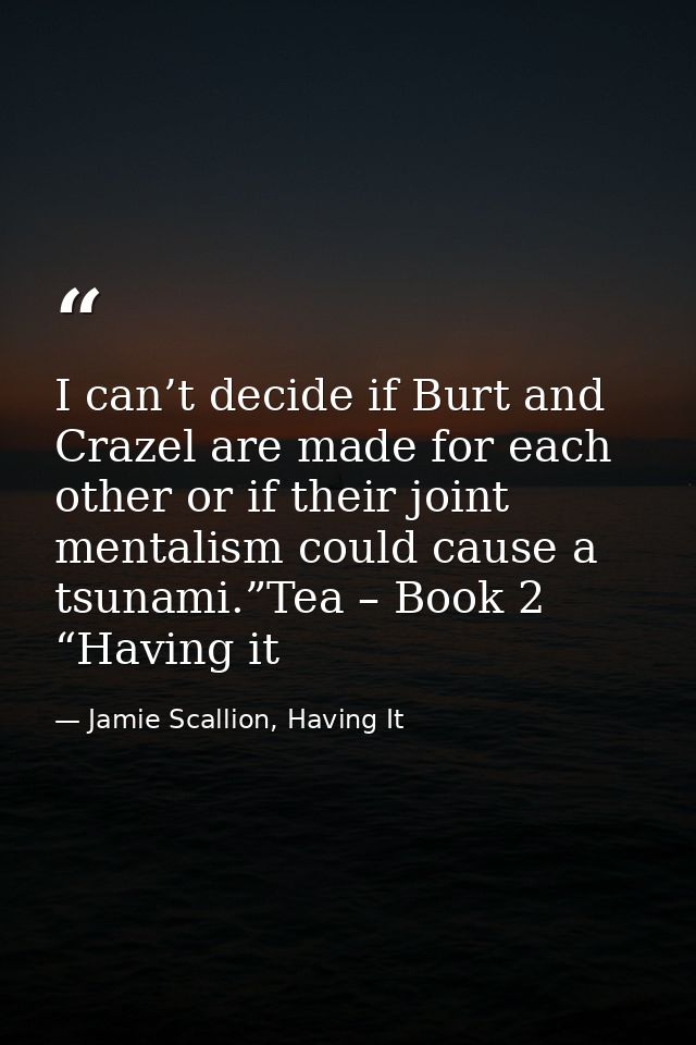 I can’t decide if Burt and Crazel are made for each other or if their joint mentalism could cause a tsunami.”Tea – Book  — Jamie Scallion, Having It