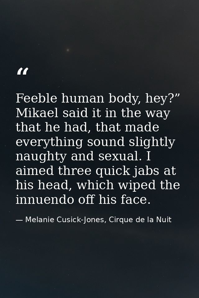 Feeble human body, hey?” Mikael said it in the way that he had, that made everything sound slightly naughty and sexual.  — Melanie Cusick-Jones, Cirque de la Nuit