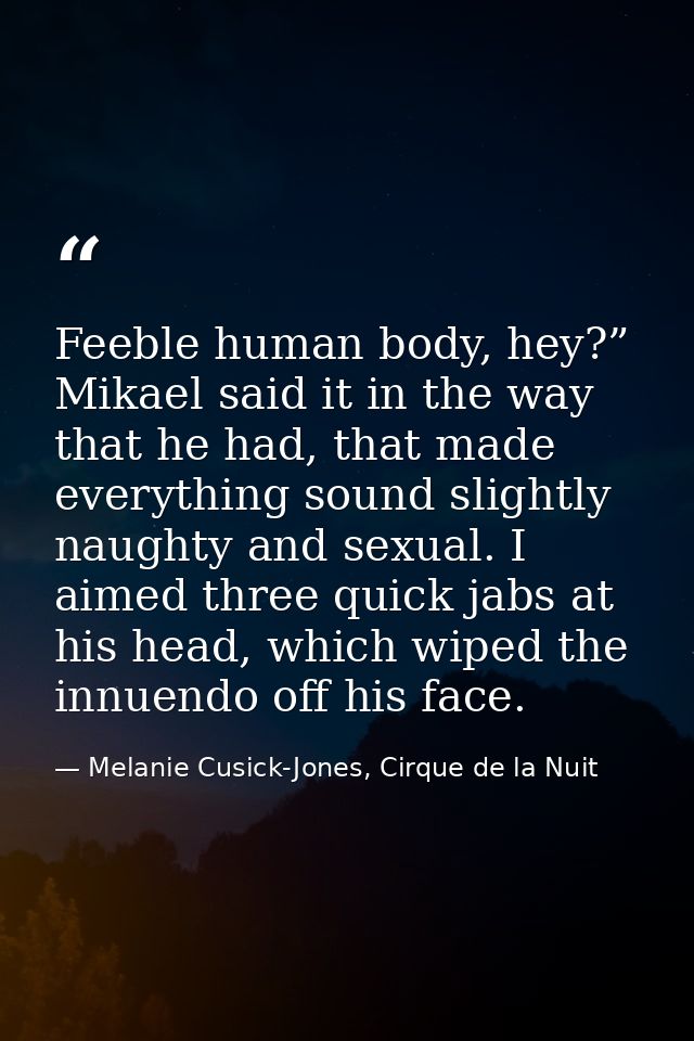 Feeble human body, hey?” Mikael said it in the way that he had, that made everything sound slightly naughty and sexual.  — Melanie Cusick-Jones, Cirque de la Nuit