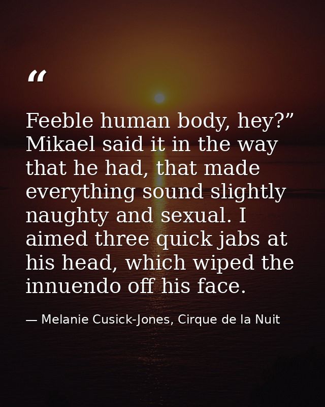 Feeble human body, hey?” Mikael said it in the way that he had, that made everything sound slightly naughty and sexual.  — Melanie Cusick-Jones, Cirque de la Nuit