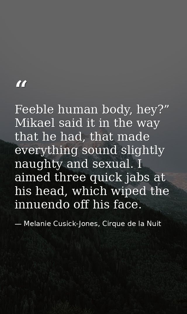Feeble human body, hey?” Mikael said it in the way that he had, that made everything sound slightly naughty and sexual.  — Melanie Cusick-Jones, Cirque de la Nuit