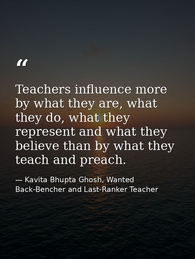 Teachers influence more by what they are, what they do, what they represent and what they believe than by what they teac — Kavita Bhupta Ghosh, Wanted Back-Bencher and Last-Ranker Teacher