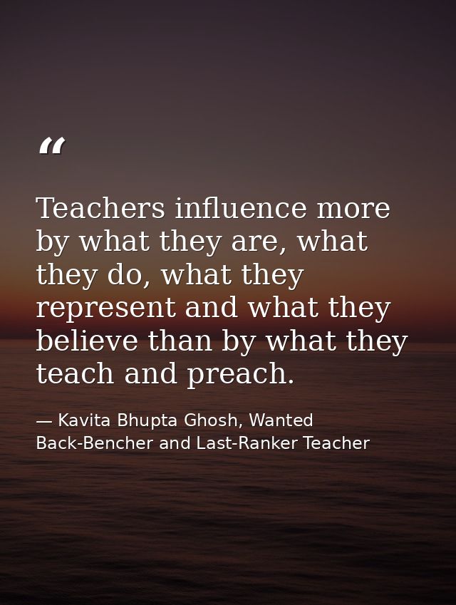 Teachers influence more by what they are, what they do, what they represent and what they believe than by what they teac — Kavita Bhupta Ghosh, Wanted Back-Bencher and Last-Ranker Teacher