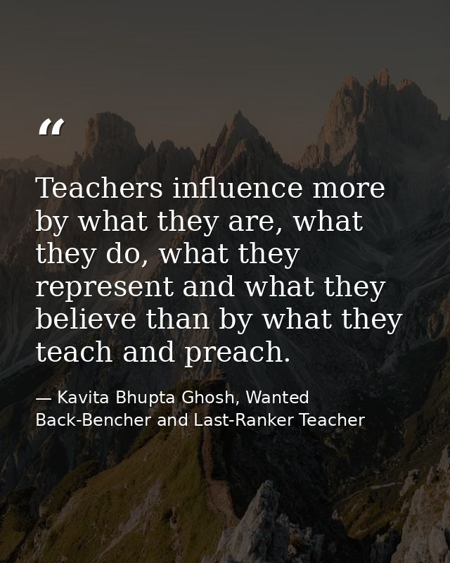 Teachers influence more by what they are, what they do, what they represent and what they believe than by what they teac — Kavita Bhupta Ghosh, Wanted Back-Bencher and Last-Ranker Teacher