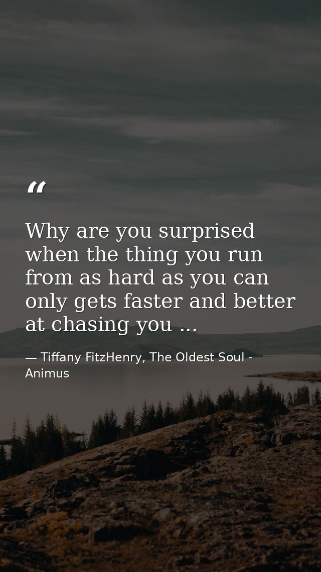 Why are you surprised when the thing you run from as hard as you can only gets faster and better at chasing you ... — Tiffany FitzHenry, The Oldest Soul - Animus