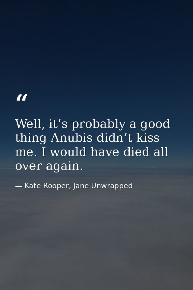 Well, it’s probably a good thing Anubis didn’t kiss me. I would have died all over again. — Kate Rooper, Jane Unwrapped