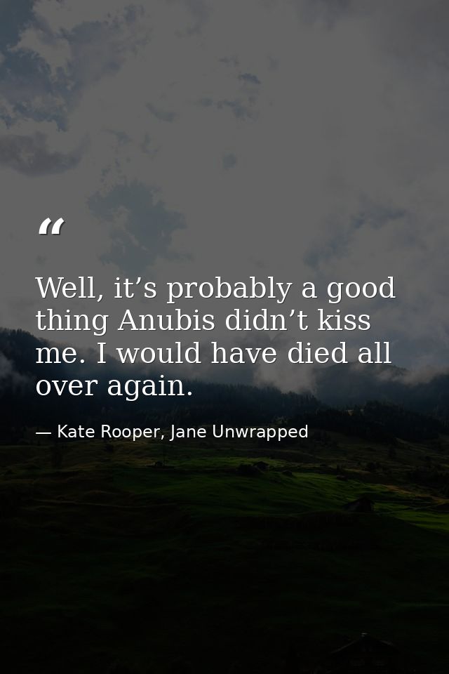 Well, it’s probably a good thing Anubis didn’t kiss me. I would have died all over again. — Kate Rooper, Jane Unwrapped
