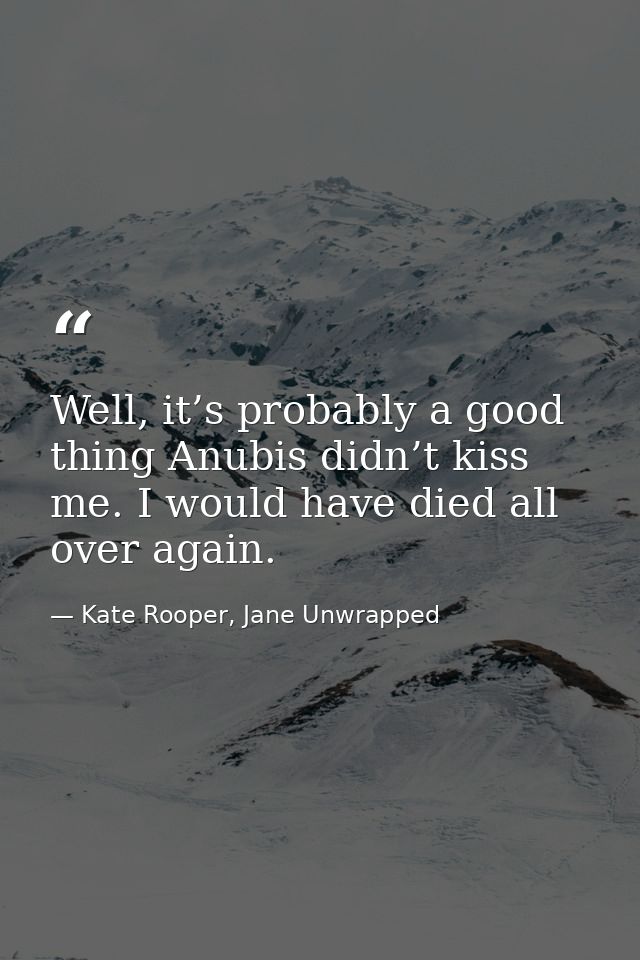 Well, it’s probably a good thing Anubis didn’t kiss me. I would have died all over again. — Kate Rooper, Jane Unwrapped
