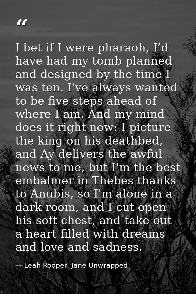 I bet if I were pharaoh, I’d have had my tomb planned and designed by the time I was ten. I've always wanted to be five  — Leah Rooper, Jane Unwrapped