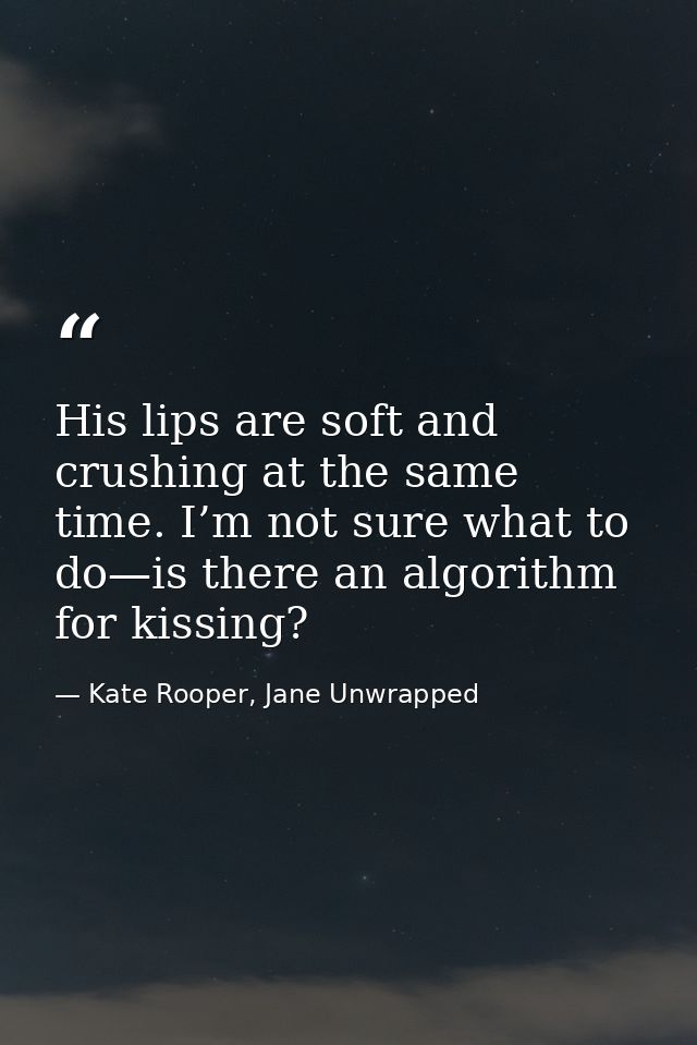 His lips are soft and crushing at the same time. I’m not sure what to do—is there an algorithm for kissing? — Kate Rooper, Jane Unwrapped