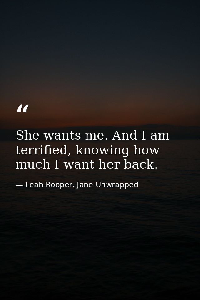 She wants me. And I am terrified, knowing how much I want her back. — Leah Rooper, Jane Unwrapped
