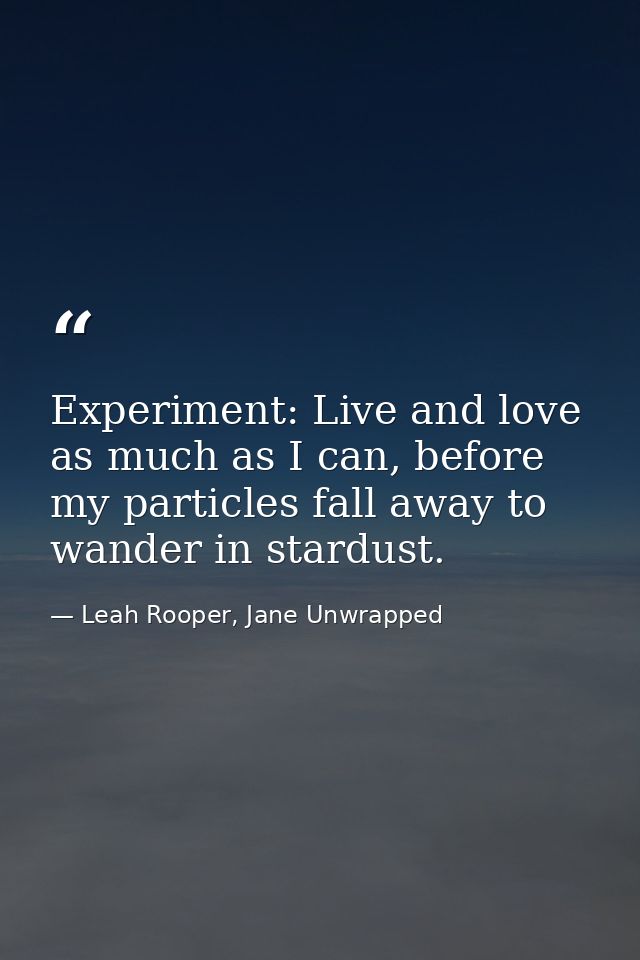 Experiment: Live and love as much as I can, before my particles fall away to wander in stardust. — Leah Rooper, Jane Unwrapped