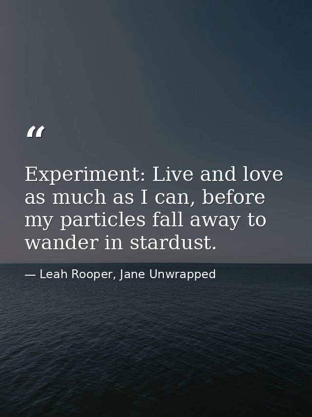 Experiment: Live and love as much as I can, before my particles fall away to wander in stardust. — Leah Rooper, Jane Unwrapped