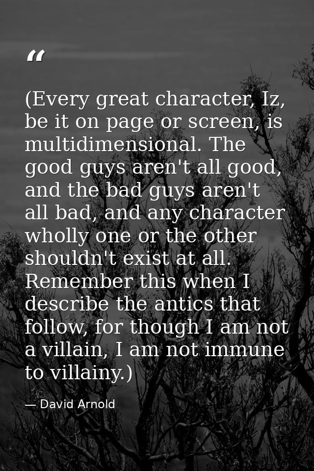(Every great character, Iz, be it on page or screen, is multidimensional. The good guys aren't all good, and the bad guy — David Arnold
