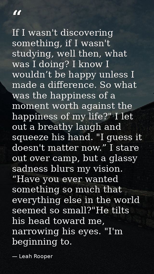 If I wasn't discovering something, if I wasn't studying, well then, what was I doing? I know I wouldn’t be happy unless  — Leah Rooper