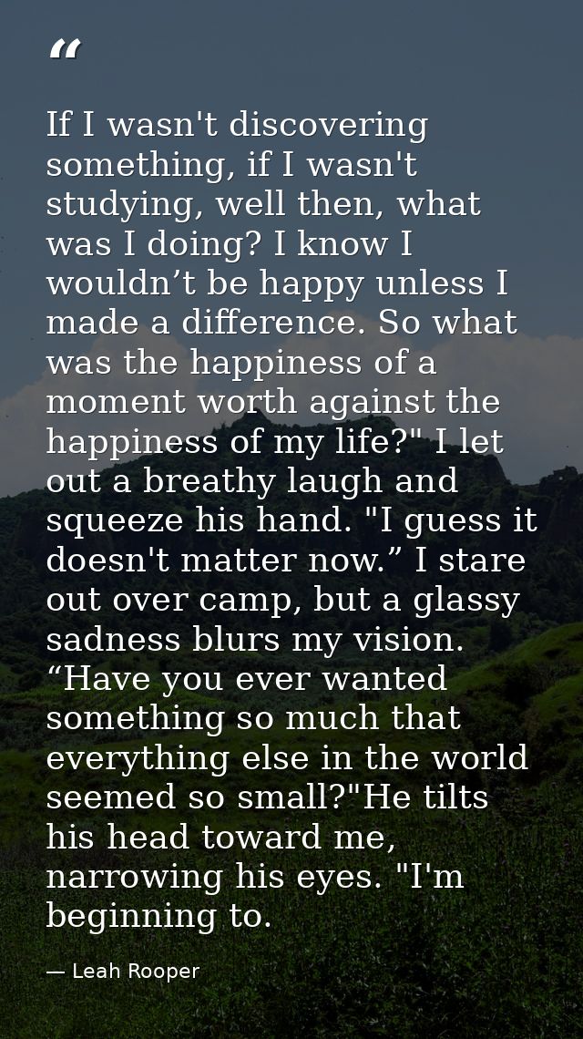 If I wasn't discovering something, if I wasn't studying, well then, what was I doing? I know I wouldn’t be happy unless  — Leah Rooper