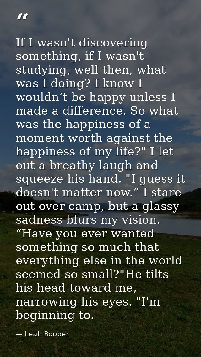 If I wasn't discovering something, if I wasn't studying, well then, what was I doing? I know I wouldn’t be happy unless  — Leah Rooper