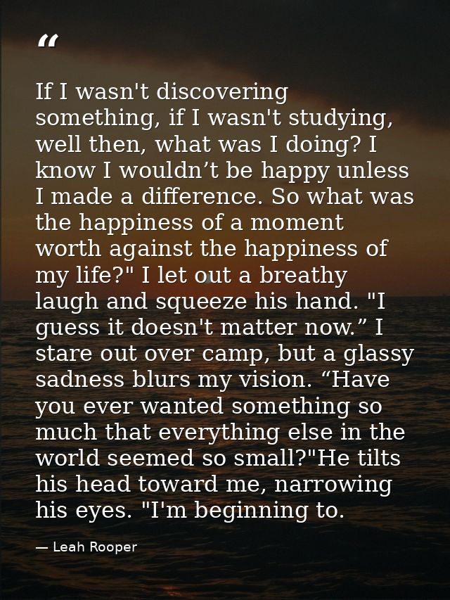 If I wasn't discovering something, if I wasn't studying, well then, what was I doing? I know I wouldn’t be happy unless  — Leah Rooper