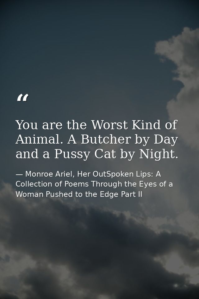 You are the Worst Kind of Animal. A Butcher by Day and a Pussy Cat by Night. — Monroe Ariel, Her OutSpoken Lips: A Collection of Poems Through the Eyes of a Woman Pushed to the Edge Part II