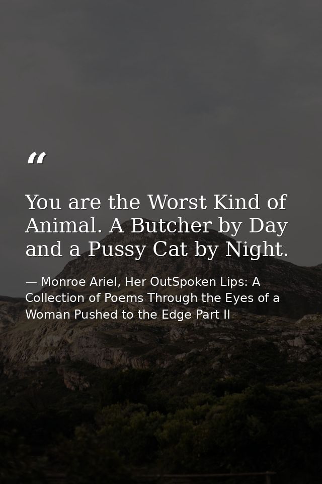You are the Worst Kind of Animal. A Butcher by Day and a Pussy Cat by Night. — Monroe Ariel, Her OutSpoken Lips: A Collection of Poems Through the Eyes of a Woman Pushed to the Edge Part II