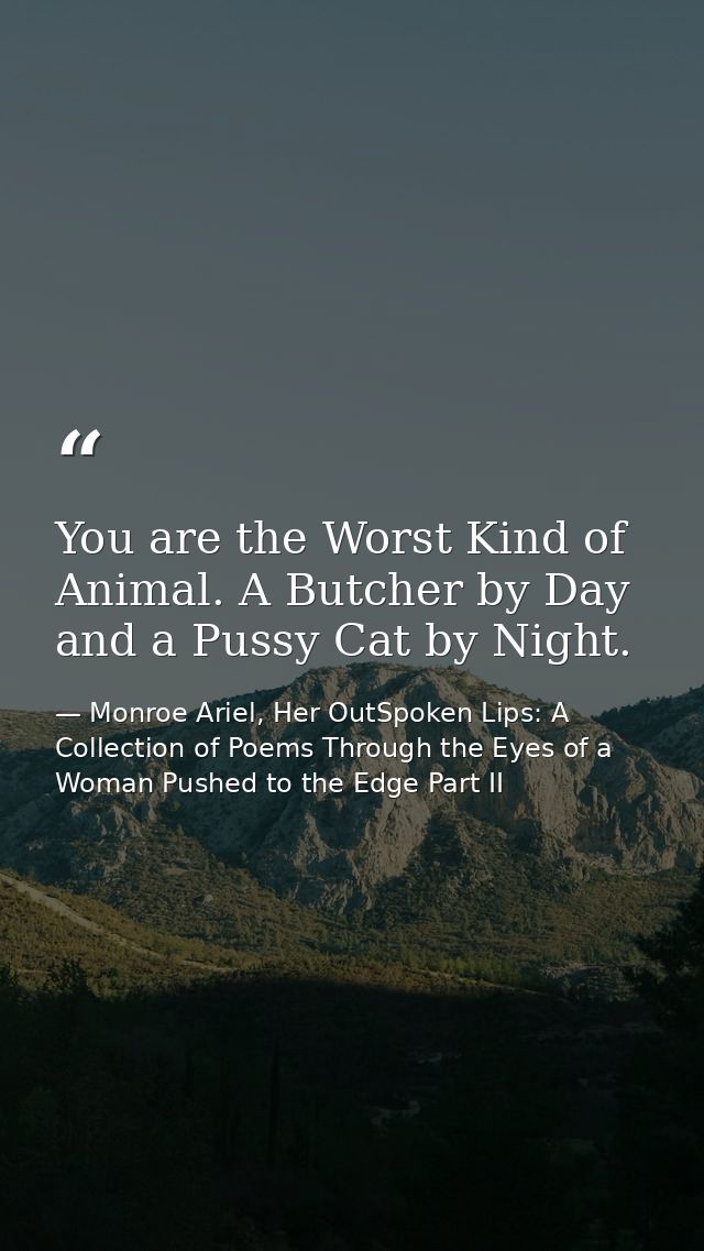 You are the Worst Kind of Animal. A Butcher by Day and a Pussy Cat by Night. — Monroe Ariel, Her OutSpoken Lips: A Collection of Poems Through the Eyes of a Woman Pushed to the Edge Part II