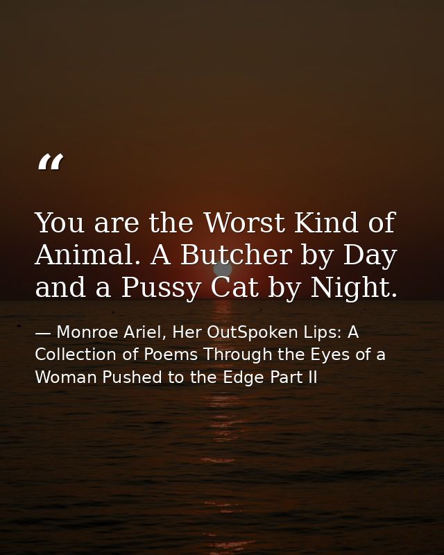 You are the Worst Kind of Animal. A Butcher by Day and a Pussy Cat by Night. — Monroe Ariel, Her OutSpoken Lips: A Collection of Poems Through the Eyes of a Woman Pushed to the Edge Part II
