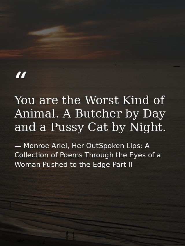 You are the Worst Kind of Animal. A Butcher by Day and a Pussy Cat by Night. — Monroe Ariel, Her OutSpoken Lips: A Collection of Poems Through the Eyes of a Woman Pushed to the Edge Part II