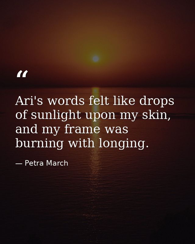 Ari's words felt like drops of sunlight upon my skin, and my frame was burning with longing. — Petra March