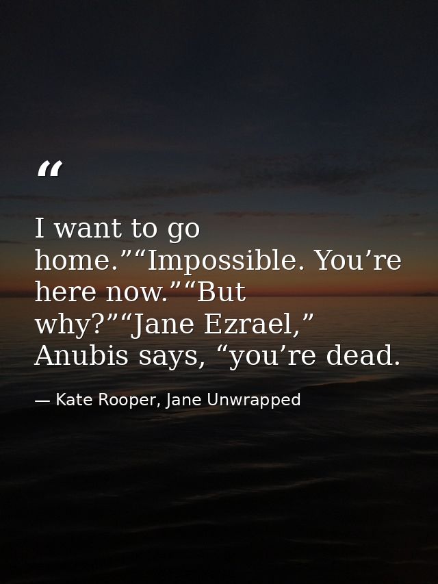 I want to go home.”“Impossible. You’re here now.”“But why?”“Jane Ezrael,” Anubis says, “you’re dead. — Kate Rooper, Jane Unwrapped