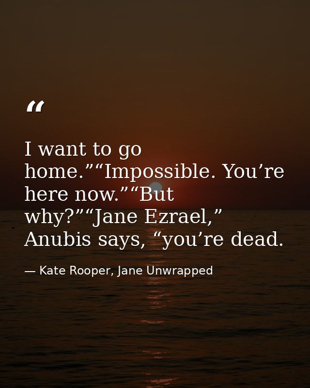 I want to go home.”“Impossible. You’re here now.”“But why?”“Jane Ezrael,” Anubis says, “you’re dead. — Kate Rooper, Jane Unwrapped