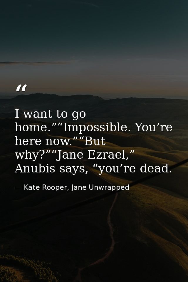 I want to go home.”“Impossible. You’re here now.”“But why?”“Jane Ezrael,” Anubis says, “you’re dead. — Kate Rooper, Jane Unwrapped