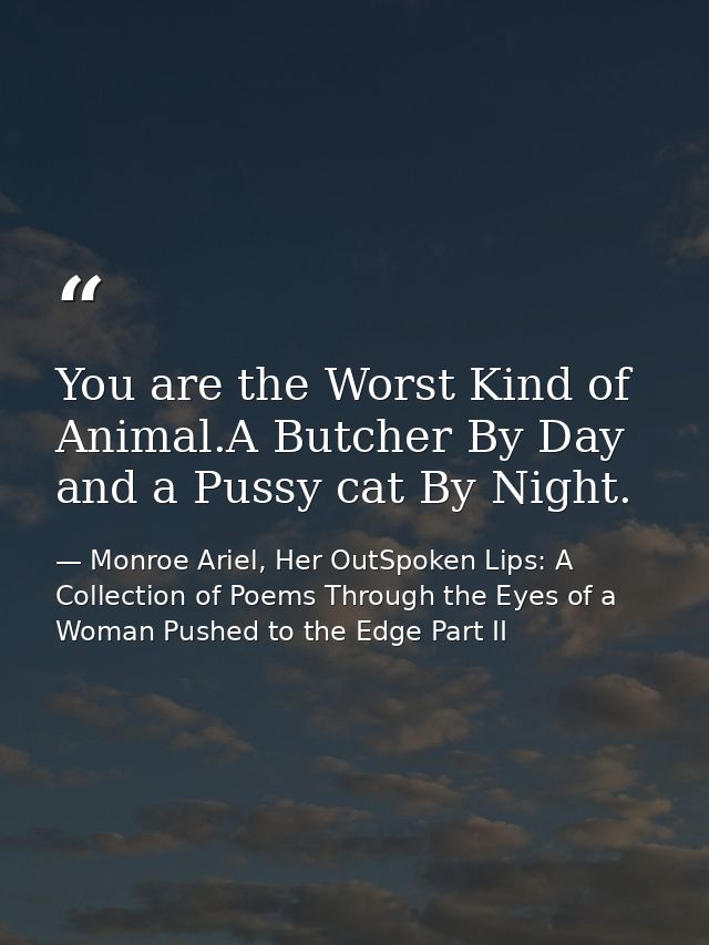 You are the Worst Kind of Animal.A Butcher By Day and a Pussy cat By Night. — Monroe Ariel, Her OutSpoken Lips: A Collection of Poems Through the Eyes of a Woman Pushed to the Edge Part II
