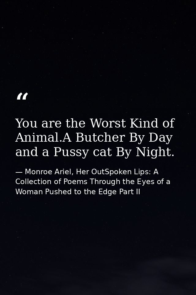 You are the Worst Kind of Animal.A Butcher By Day and a Pussy cat By Night. — Monroe Ariel, Her OutSpoken Lips: A Collection of Poems Through the Eyes of a Woman Pushed to the Edge Part II