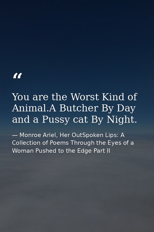 You are the Worst Kind of Animal.A Butcher By Day and a Pussy cat By Night. — Monroe Ariel, Her OutSpoken Lips: A Collection of Poems Through the Eyes of a Woman Pushed to the Edge Part II