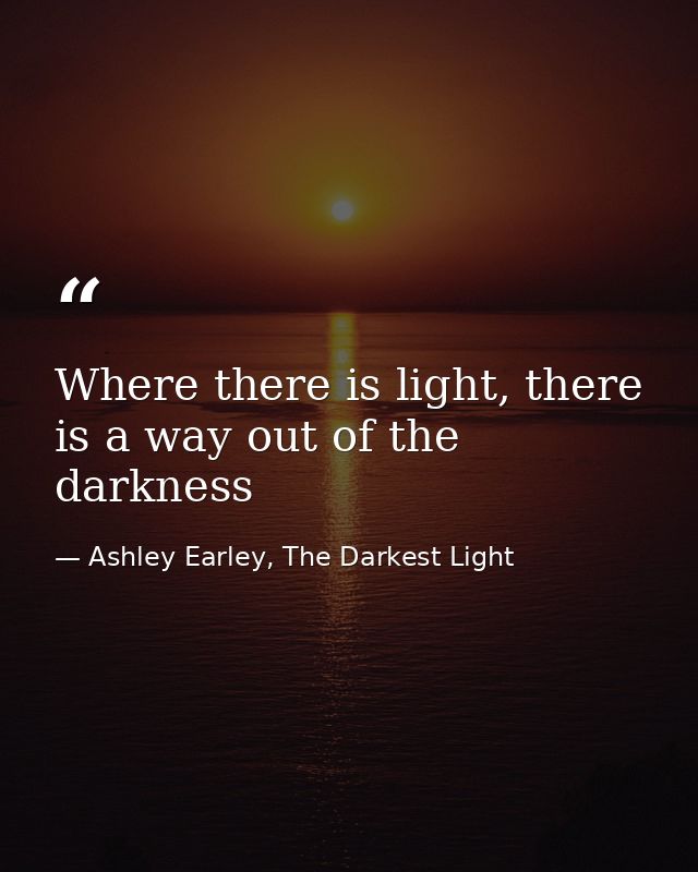 Where there is light, there is a way out of the darkness — Ashley Earley, The Darkest Light