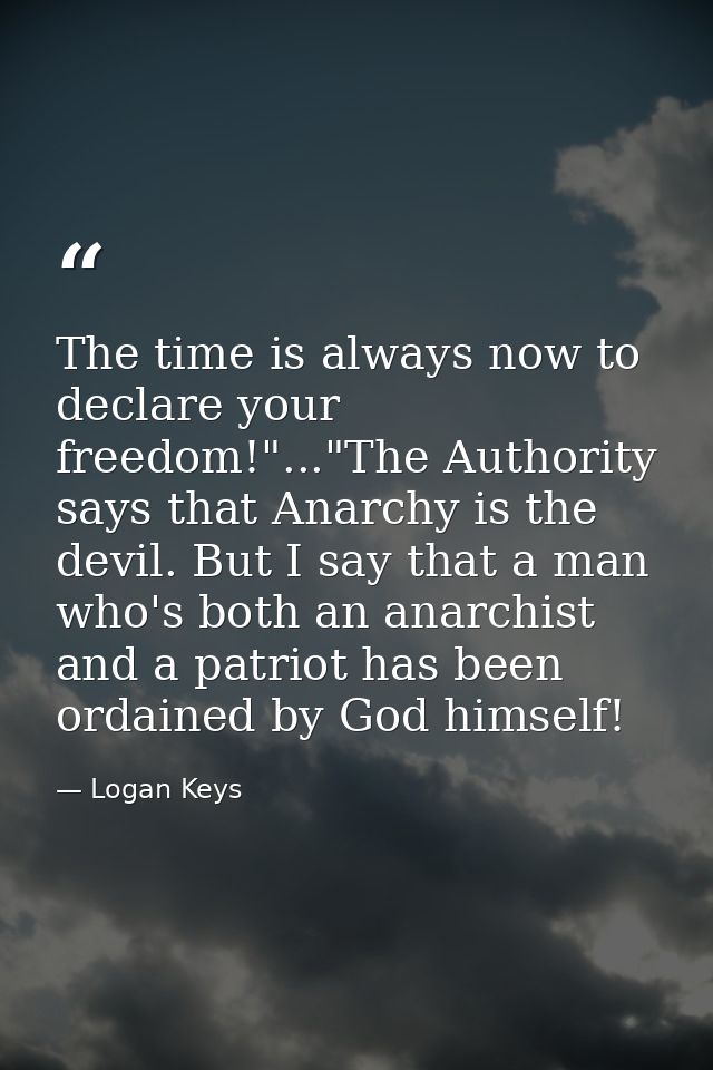 The time is always now to declare your freedom!"..."The Authority says that Anarchy is the devil. But I say that a man w — Logan Keys