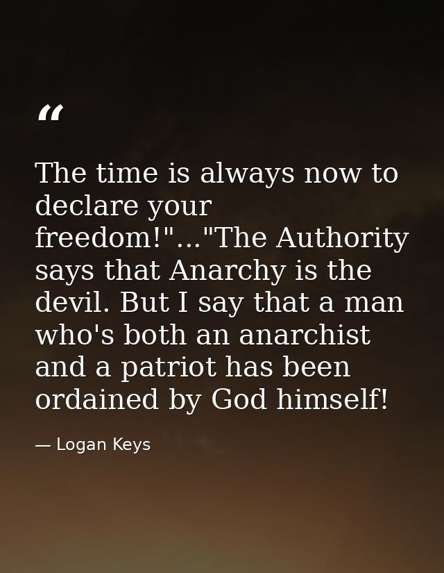 The time is always now to declare your freedom!"..."The Authority says that Anarchy is the devil. But I say that a man w — Logan Keys