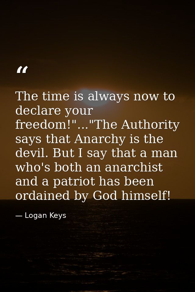 The time is always now to declare your freedom!"..."The Authority says that Anarchy is the devil. But I say that a man w — Logan Keys