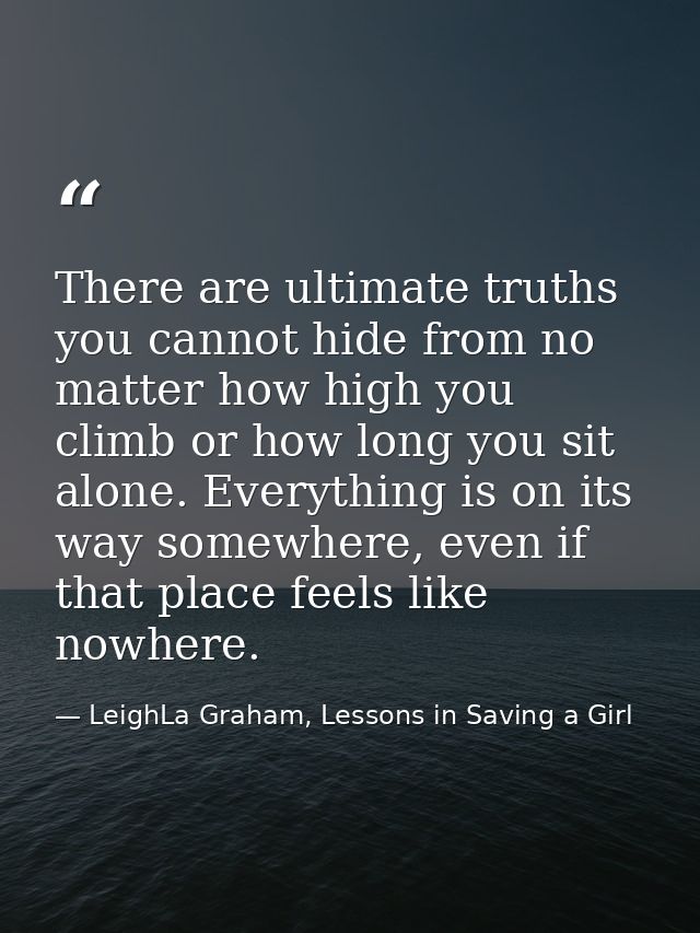 There are ultimate truths you cannot hide from no matter how high you climb or how long you sit alone. Everything is on  — LeighLa Graham, Lessons in Saving a Girl
